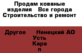 Продам кованые изделия - Все города Строительство и ремонт » Другое   . Ненецкий АО,Усть-Кара п.